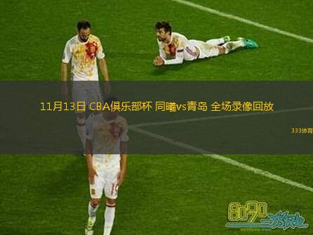  11月13日 CBA俱乐部杯 同曦vs青岛 全场录像回放